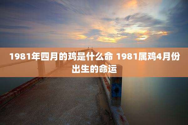 1981年四月的鸡是什么命 1981属鸡4月份出生的命运