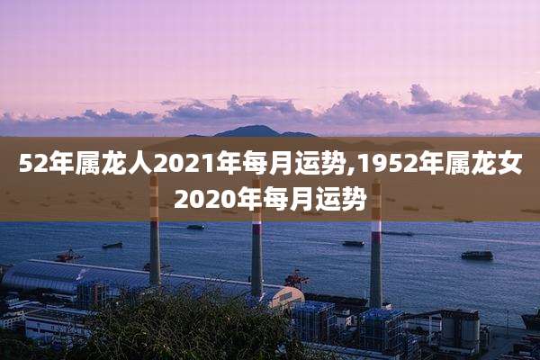 52年属龙人2021年每月运势,1952年属龙女2020年每月运势