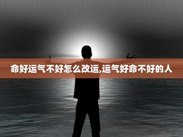命好运气不好怎么改运,运气好命不好的人