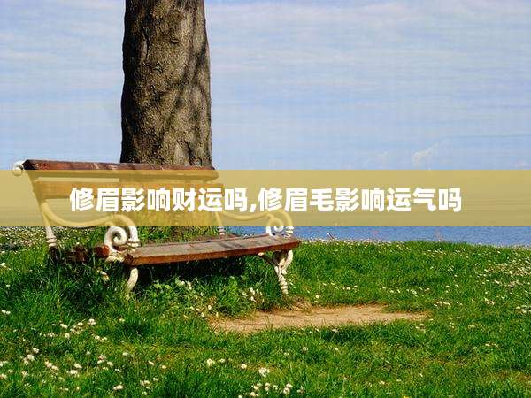 修眉影响财运吗,修眉毛影响运气吗