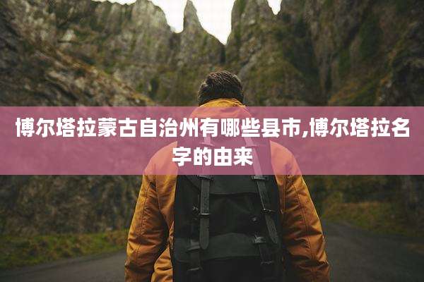 博尔塔拉蒙古自治州有哪些县市,博尔塔拉名字的由来