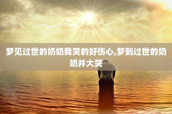 梦见过世的奶奶我哭的好伤心,梦到过世的奶奶并大哭