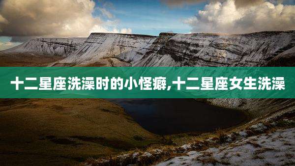 十二星座洗澡时的小怪癖,十二星座女生洗澡