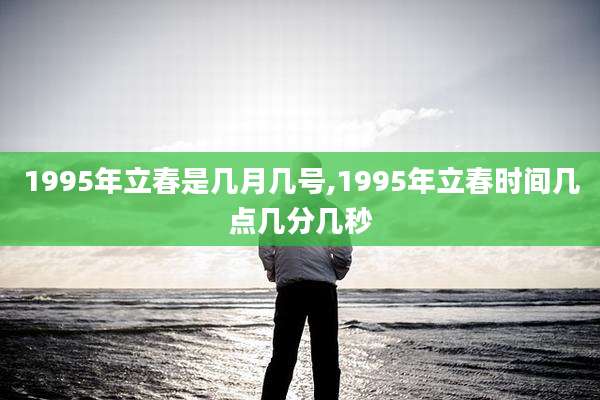 1995年立春是几月几号,1995年立春时间几点几分几秒