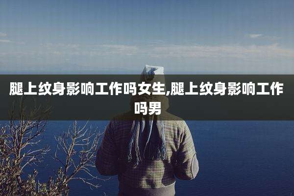 腿上纹身影响工作吗女生,腿上纹身影响工作吗男