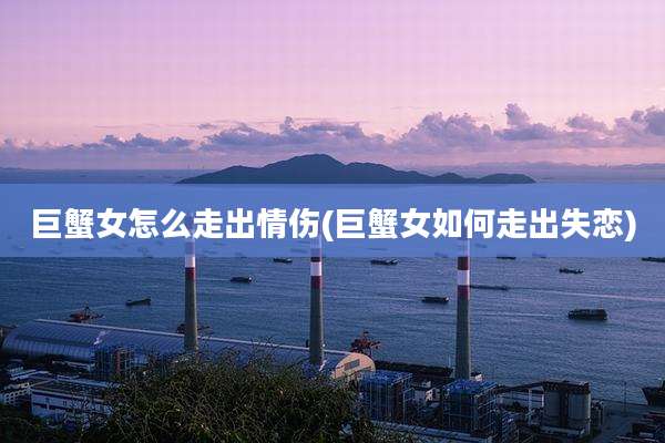 巨蟹女怎么走出情伤(巨蟹女如何走出失恋)