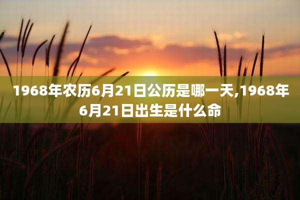 1968年农历6月21日公历是哪一天,1968年6月21日出生是什么命