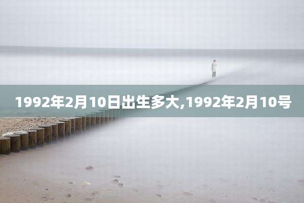 1992年2月10日出生多大,1992年2月10号