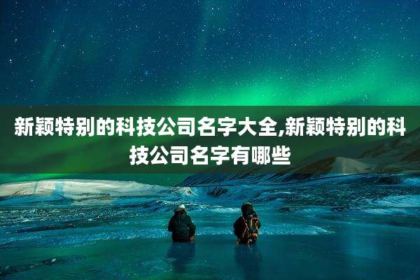 新颖特别的科技公司名字大全,新颖特别的科技公司名字有哪些