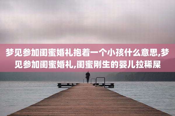 梦见参加闺蜜婚礼抱着一个小孩什么意思,梦见参加闺蜜婚礼,闺蜜刚生的婴儿拉稀屎