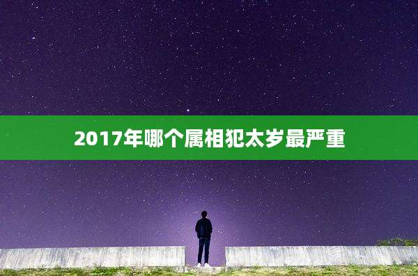 2017年哪个属相犯太岁最严重