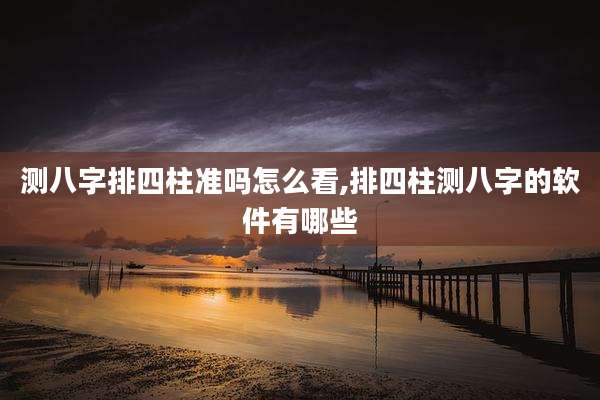 测八字排四柱准吗怎么看,排四柱测八字的软件有哪些