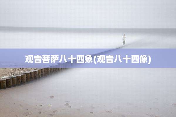 观音菩萨八十四象(观音八十四像)