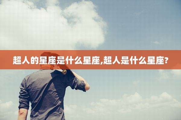 超人的星座是什么星座,超人是什么星座?