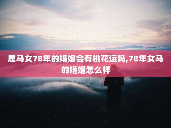 属马女78年的婚姻会有桃花运吗,78年女马的婚姻怎么样