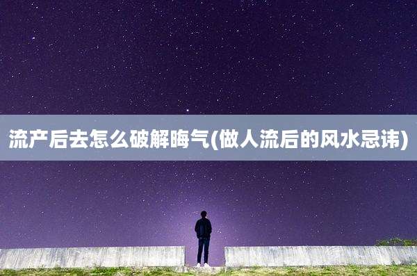 流产后去怎么破解晦气(做人流后的风水忌讳)