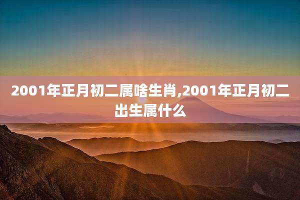 2001年正月初二属啥生肖,2001年正月初二出生属什么