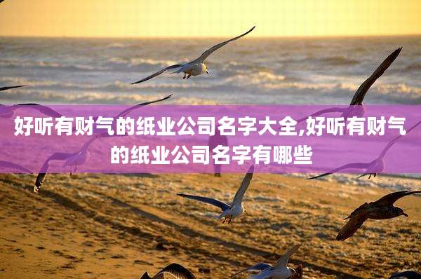 好听有财气的纸业公司名字大全,好听有财气的纸业公司名字有哪些