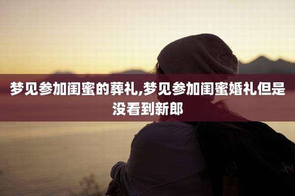 梦见参加闺蜜的葬礼,梦见参加闺蜜婚礼但是没看到新郎
