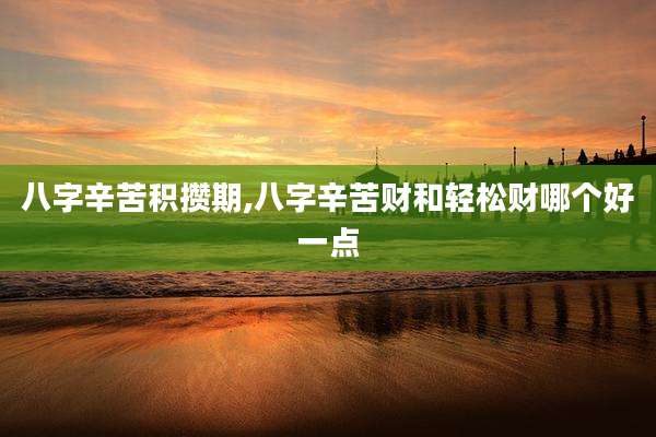 八字辛苦积攒期,八字辛苦财和轻松财哪个好一点