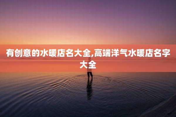 有创意的水暖店名大全,高端洋气水暖店名字大全