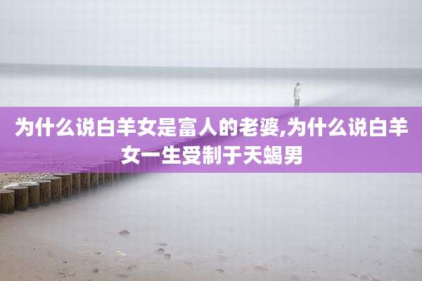 为什么说白羊女是富人的老婆,为什么说白羊女一生受制于天蝎男