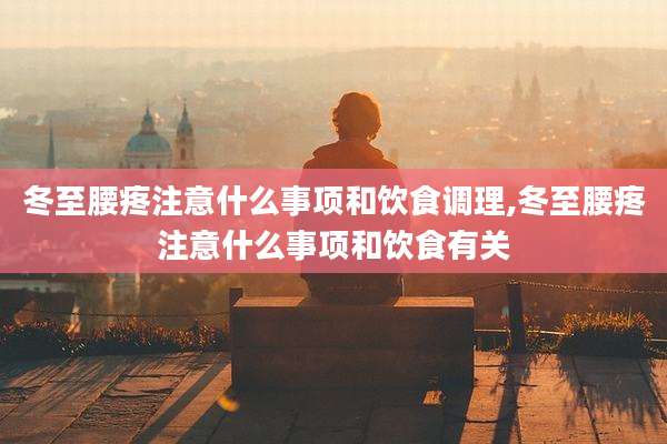 冬至腰疼注意什么事项和饮食调理,冬至腰疼注意什么事项和饮食有关