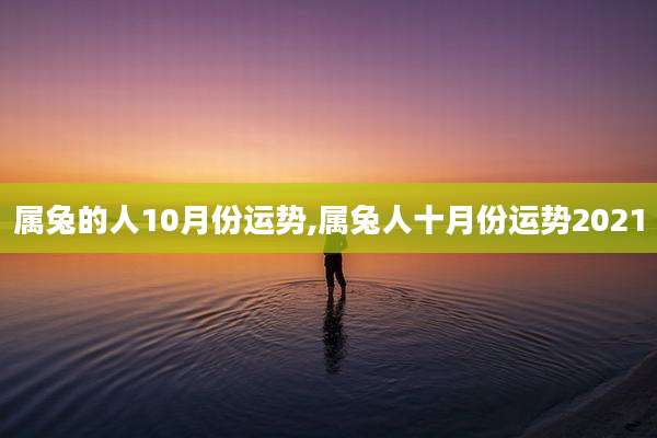 属兔的人10月份运势,属兔人十月份运势2021