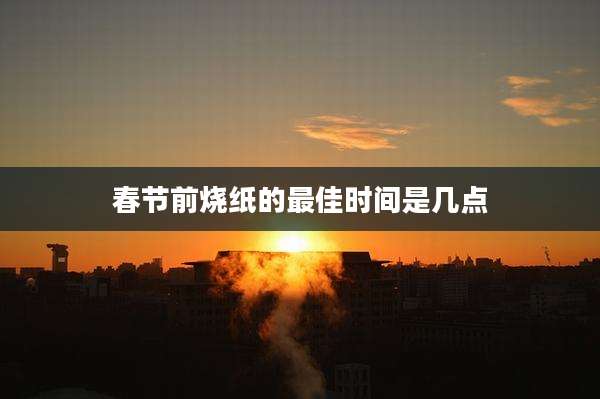 春节前烧纸的最佳时间是几点