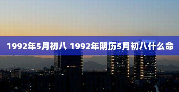 1992年5月初八 1992年阴历5月初八什么命