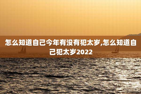 怎么知道自己今年有没有犯太岁,怎么知道自己犯太岁2022