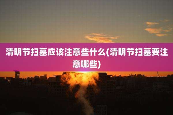 清明节扫墓应该注意些什么(清明节扫墓要注意哪些)