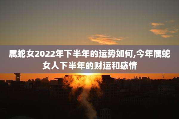 属蛇女2022年下半年的运势如何,今年属蛇女人下半年的财运和感情
