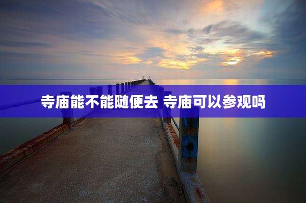 寺庙能不能随便去 寺庙可以参观吗