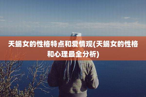 天蝎女的性格特点和爱情观(天蝎女的性格和心理最全分析)