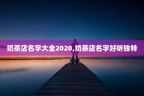 奶茶店名字大全2020,奶茶店名字好听独特