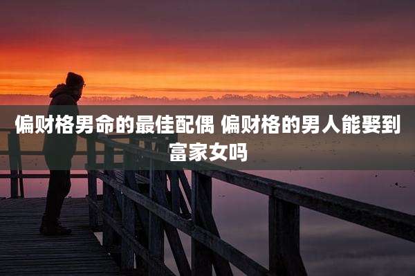 偏财格男命的最佳配偶 偏财格的男人能娶到富家女吗