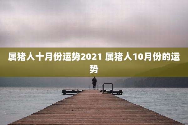 属猪人十月份运势2021 属猪人10月份的运势