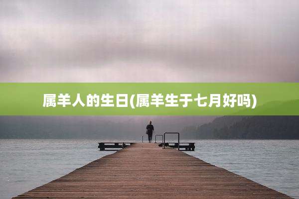 属羊人的生日(属羊生于七月好吗)