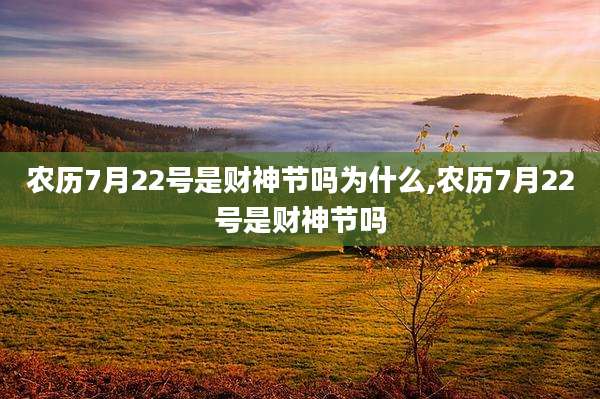 农历7月22号是财神节吗为什么,农历7月22号是财神节吗