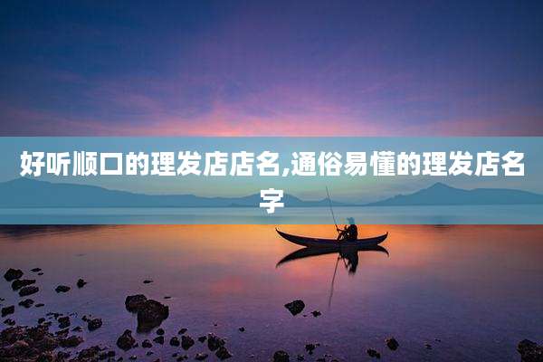 好听顺口的理发店店名,通俗易懂的理发店名字