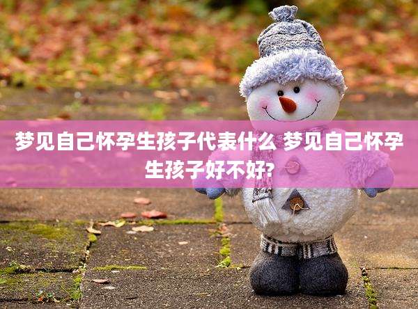 梦见自己怀孕生孩子代表什么 梦见自己怀孕生孩子好不好?