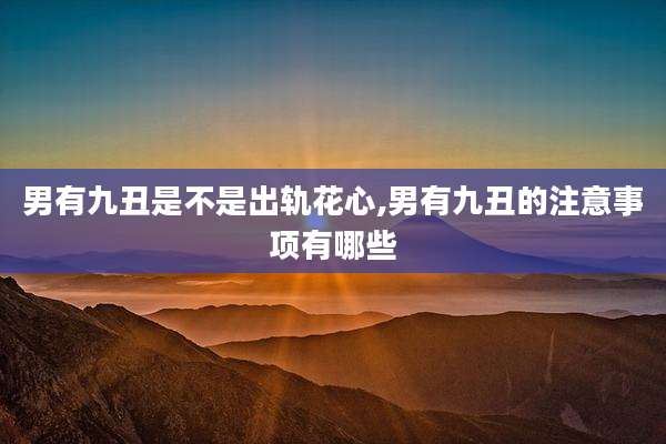男有九丑是不是出轨花心,男有九丑的注意事项有哪些