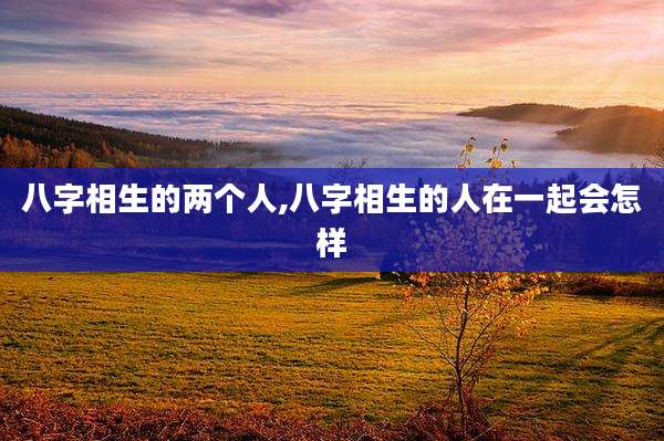 八字相生的两个人,八字相生的人在一起会怎样