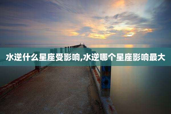 水逆什么星座受影响,水逆哪个星座影响最大