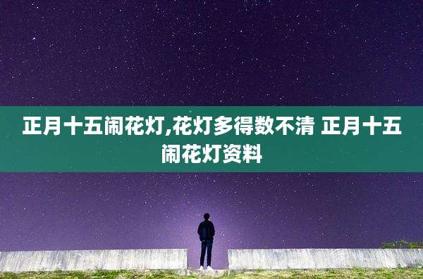 正月十五闹花灯,花灯多得数不清 正月十五闹花灯资料