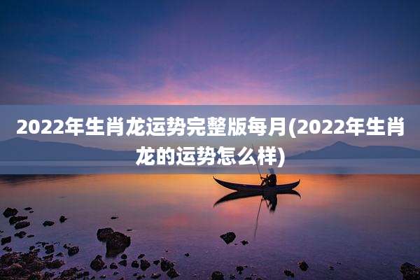 2022年生肖龙运势完整版每月(2022年生肖龙的运势怎么样)