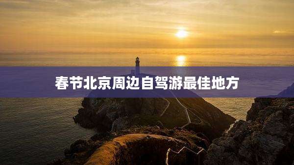 春节北京周边自驾游最佳地方
