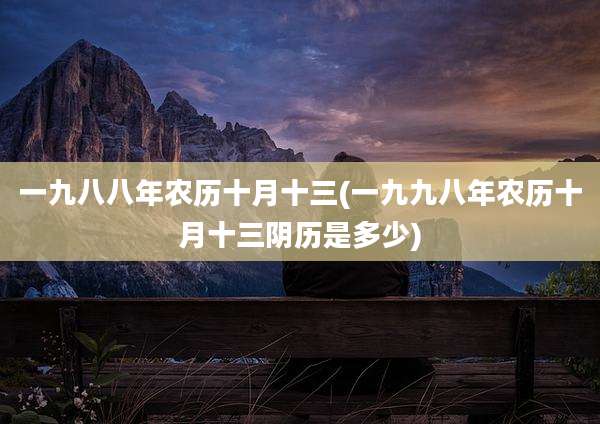 一九八八年农历十月十三(一九九八年农历十月十三阴历是多少)