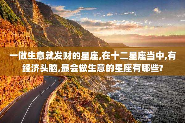 一做生意就发财的星座,在十二星座当中,有经济头脑,最会做生意的星座有哪些?